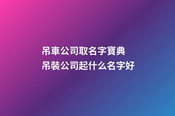 吊車公司取名字寶典 吊裝公司起什么名字好-第1張-公司起名-玄機派